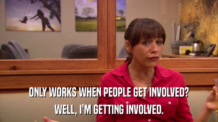 ONLY WORKS WHEN PEOPLE GET INVOLVED? WELL, I'M GETTING INVOLVED. 