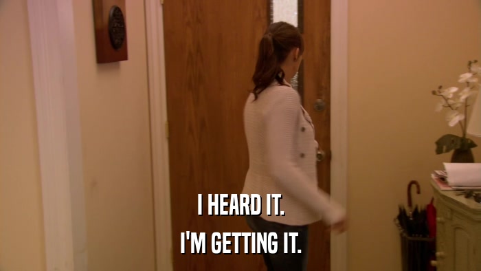 I HEARD IT. I'M GETTING IT. 