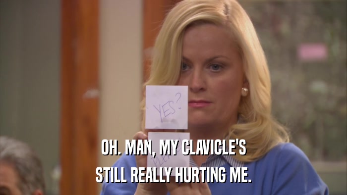 OH. MAN, MY CLAVICLE'S STILL REALLY HURTING ME. 