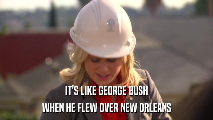 IT'S LIKE GEORGE BUSH WHEN HE FLEW OVER NEW ORLEANS 
