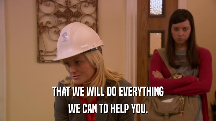 THAT WE WILL DO EVERYTHING WE CAN TO HELP YOU. 