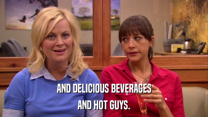 AND DELICIOUS BEVERAGES AND HOT GUYS. 