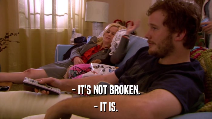 - IT'S NOT BROKEN. - IT IS. 