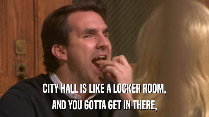CITY HALL IS LIKE A LOCKER ROOM, AND YOU GOTTA GET IN THERE, 