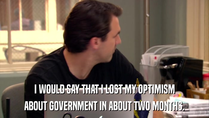 I WOULD SAY THAT I LOST MY OPTIMISM ABOUT GOVERNMENT IN ABOUT TWO MONTHS. 