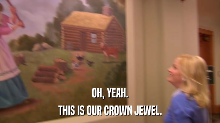 OH, YEAH. THIS IS OUR CROWN JEWEL. 