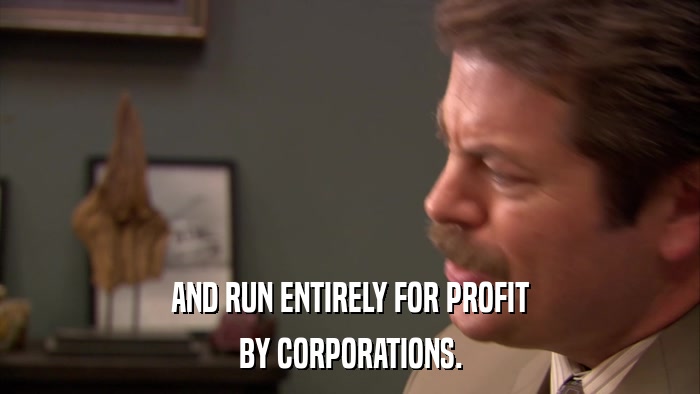 AND RUN ENTIRELY FOR PROFIT BY CORPORATIONS. 