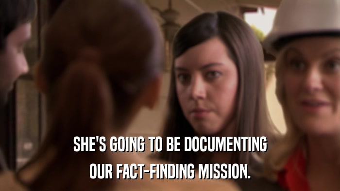 SHE'S GOING TO BE DOCUMENTING OUR FACT-FINDING MISSION. 