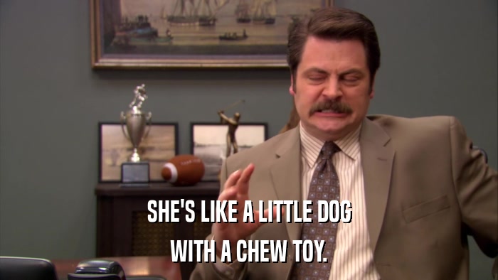 SHE'S LIKE A LITTLE DOG WITH A CHEW TOY. 