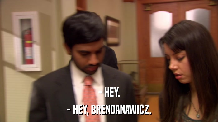 - HEY. - HEY, BRENDANAWICZ. 