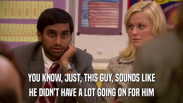 YOU KNOW, JUST, THIS GUY, SOUNDS LIKE HE DIDN'T HAVE A LOT GOING ON FOR HIM 