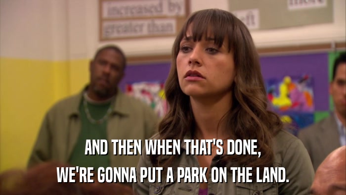 AND THEN WHEN THAT'S DONE, WE'RE GONNA PUT A PARK ON THE LAND. 