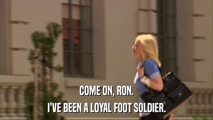 COME ON, RON. I'VE BEEN A LOYAL FOOT SOLDIER. 
