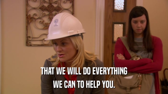 THAT WE WILL DO EVERYTHING WE CAN TO HELP YOU. 
