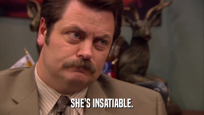 SHE'S INSATIABLE.  