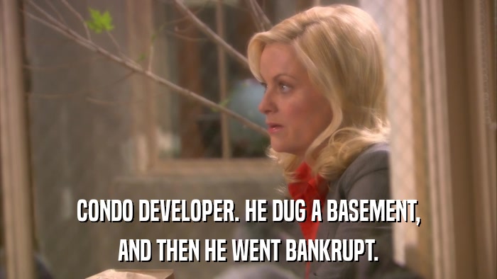 CONDO DEVELOPER. HE DUG A BASEMENT, AND THEN HE WENT BANKRUPT. 