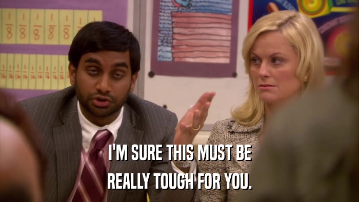I'M SURE THIS MUST BE REALLY TOUGH FOR YOU. 