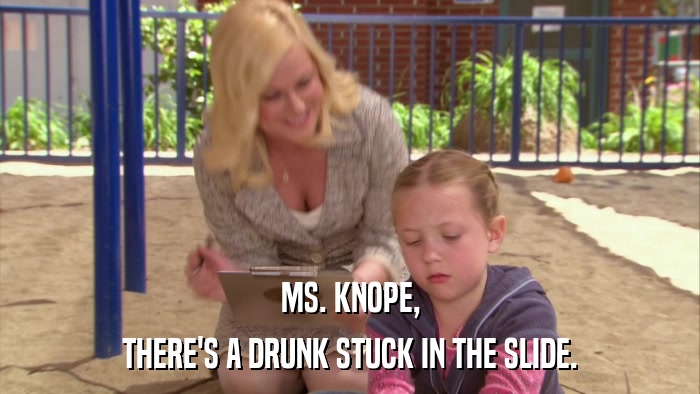 MS. KNOPE, THERE'S A DRUNK STUCK IN THE SLIDE. 