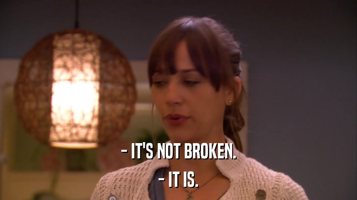 - IT'S NOT BROKEN. - IT IS. 