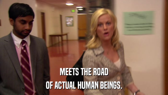 MEETS THE ROAD OF ACTUAL HUMAN BEINGS. 