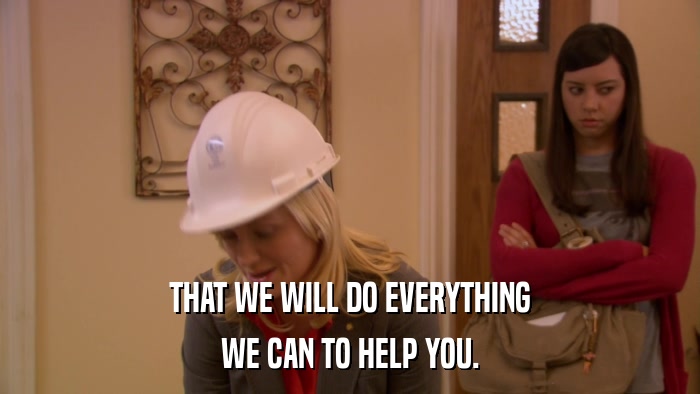 THAT WE WILL DO EVERYTHING WE CAN TO HELP YOU. 