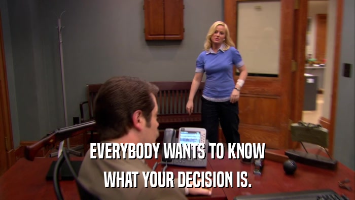 EVERYBODY WANTS TO KNOW WHAT YOUR DECISION IS. 