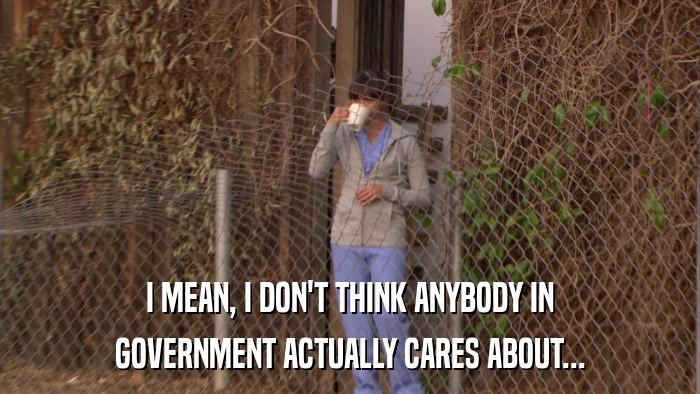 I MEAN, I DON'T THINK ANYBODY IN GOVERNMENT ACTUALLY CARES ABOUT... 