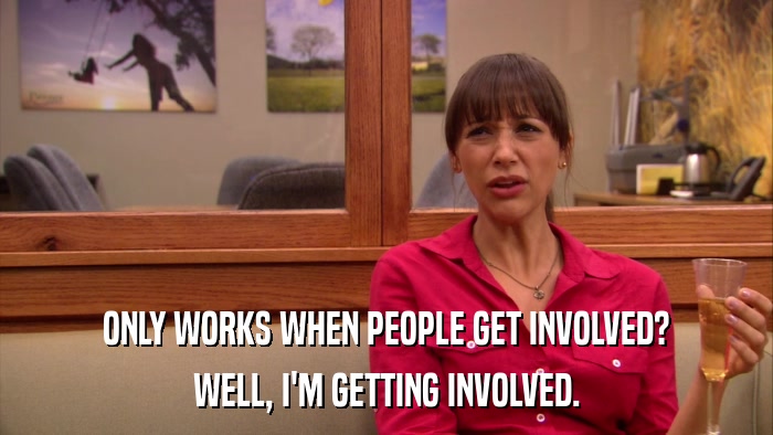 ONLY WORKS WHEN PEOPLE GET INVOLVED? WELL, I'M GETTING INVOLVED. 