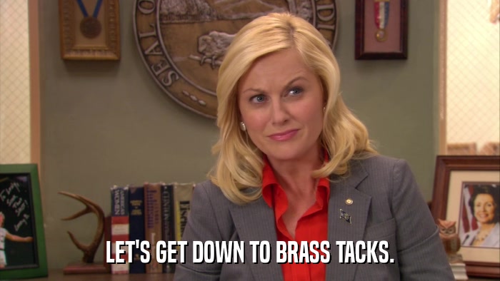 LET'S GET DOWN TO BRASS TACKS.  