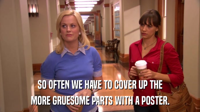 SO OFTEN WE HAVE TO COVER UP THE MORE GRUESOME PARTS WITH A POSTER. 