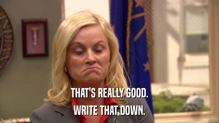 THAT'S REALLY GOOD. WRITE THAT DOWN. 