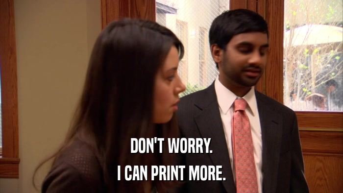 DON'T WORRY. I CAN PRINT MORE. 