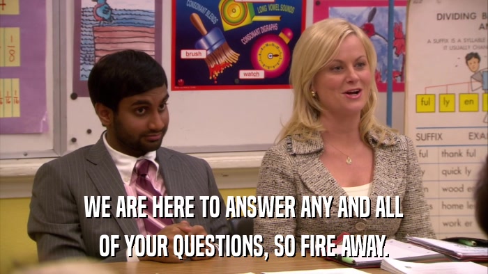 WE ARE HERE TO ANSWER ANY AND ALL OF YOUR QUESTIONS, SO FIRE AWAY. 