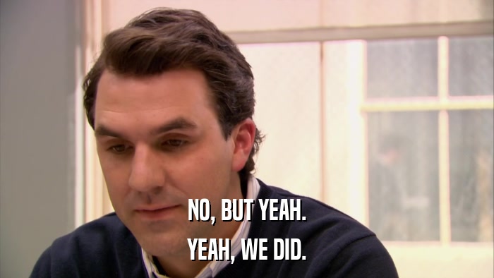 NO, BUT YEAH. YEAH, WE DID. 