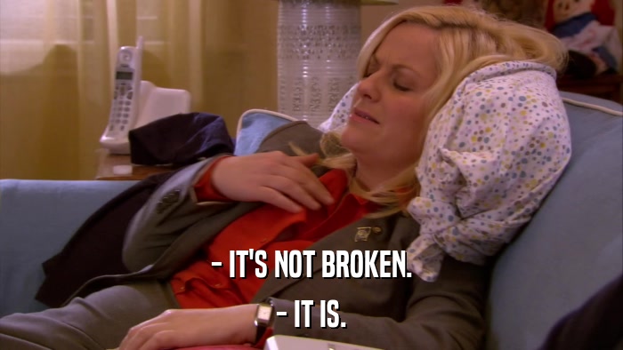 - IT'S NOT BROKEN. - IT IS. 