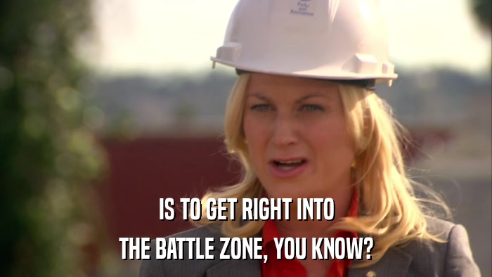 IS TO GET RIGHT INTO THE BATTLE ZONE, YOU KNOW? 