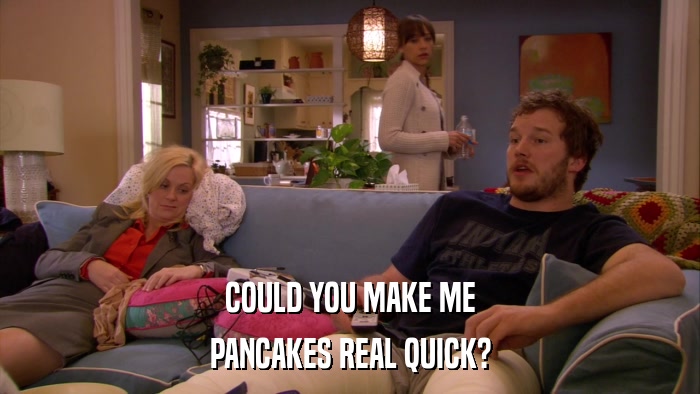 COULD YOU MAKE ME PANCAKES REAL QUICK? 
