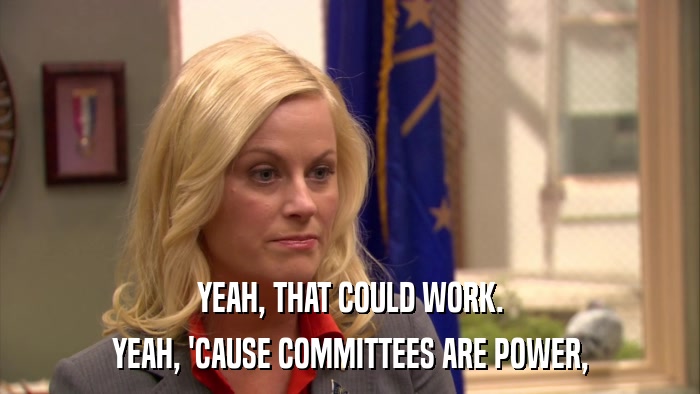 YEAH, THAT COULD WORK. YEAH, 'CAUSE COMMITTEES ARE POWER, 