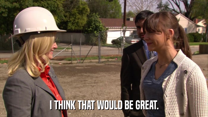 I THINK THAT WOULD BE GREAT.  