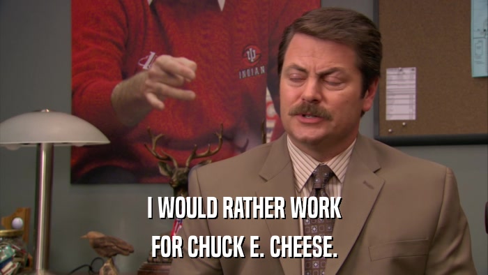 I WOULD RATHER WORK FOR CHUCK E. CHEESE. 