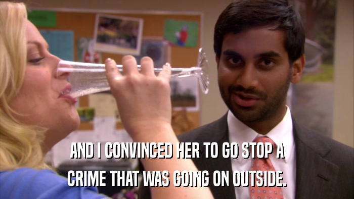 AND I CONVINCED HER TO GO STOP A CRIME THAT WAS GOING ON OUTSIDE. 