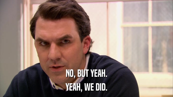 NO, BUT YEAH. YEAH, WE DID. 