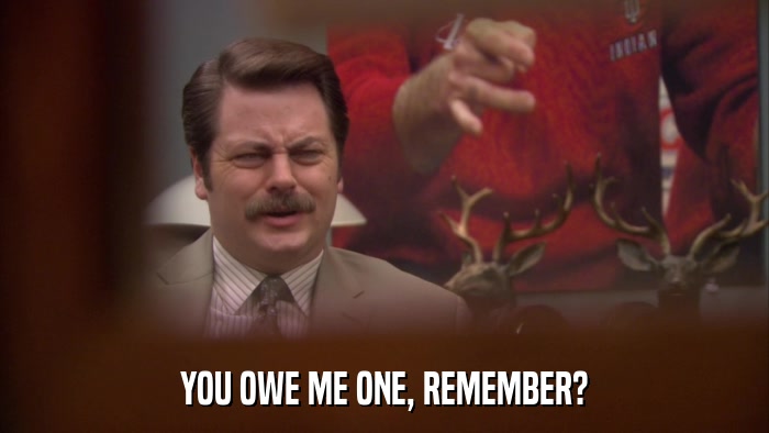 YOU OWE ME ONE, REMEMBER?  