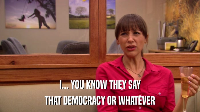 I... YOU KNOW THEY SAY THAT DEMOCRACY OR WHATEVER 
