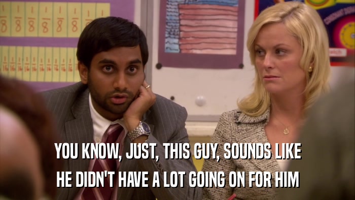 YOU KNOW, JUST, THIS GUY, SOUNDS LIKE HE DIDN'T HAVE A LOT GOING ON FOR HIM 