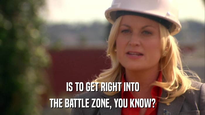 IS TO GET RIGHT INTO THE BATTLE ZONE, YOU KNOW? 