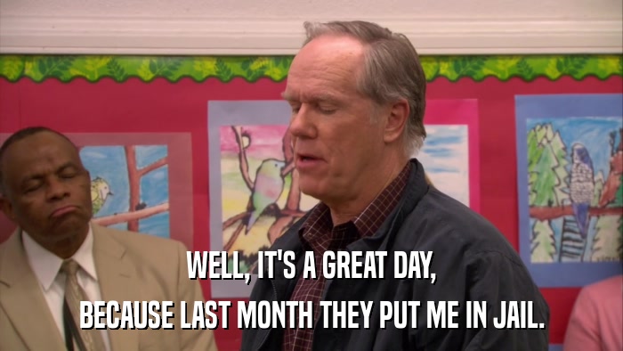 WELL, IT'S A GREAT DAY, BECAUSE LAST MONTH THEY PUT ME IN JAIL. 
