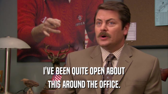 I'VE BEEN QUITE OPEN ABOUT THIS AROUND THE OFFICE. 