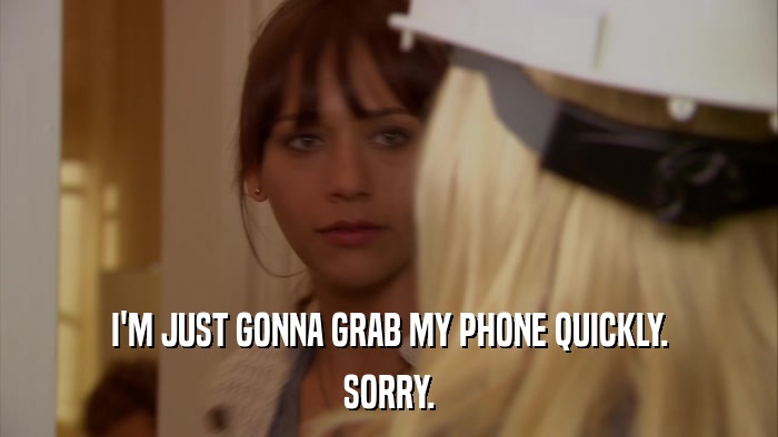 I'M JUST GONNA GRAB MY PHONE QUICKLY. SORRY. 