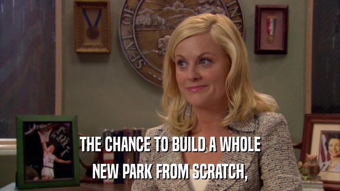 THE CHANCE TO BUILD A WHOLE NEW PARK FROM SCRATCH, 